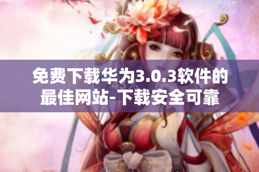 免费下载华为3.0.3软件的最佳网站-下载安全可靠