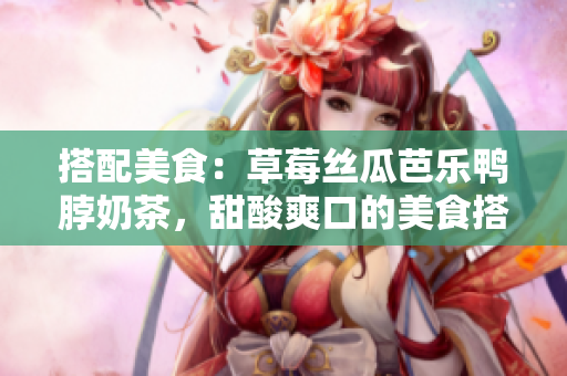 搭配美食：草莓丝瓜芭乐鸭脖奶茶，甜酸爽口的美食搭配享受