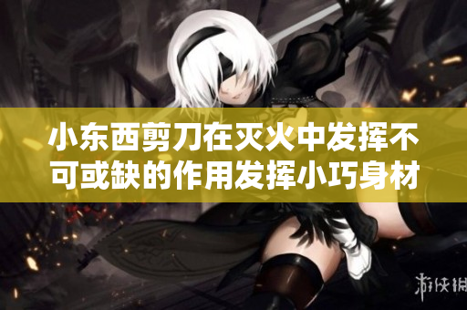 小东西剪刀在灭火中发挥不可或缺的作用发挥小巧身材，大力量