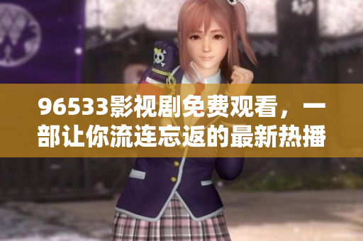 96533影视剧免费观看，一部让你流连忘返的最新热播佳作