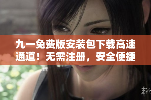 九一免费版安装包下载高速通道！无需注册，安全便捷下载！