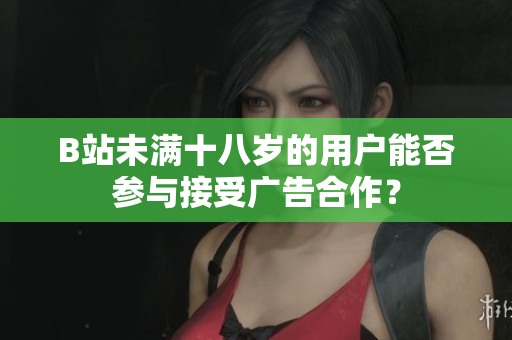 B站未满十八岁的用户能否参与接受广告合作？