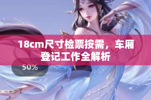 18cm尺寸检票按需，车厢登记工作全解析