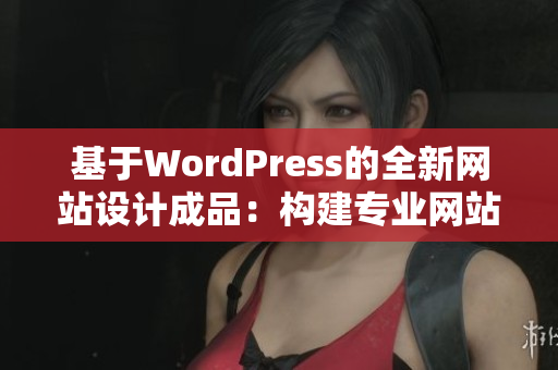 基于WordPress的全新网站设计成品：构建专业网站的完美解决方案
