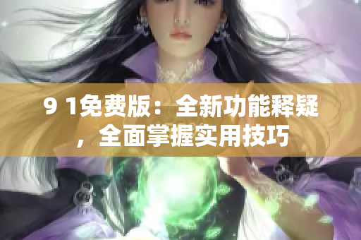 9 1免费版：全新功能释疑，全面掌握实用技巧