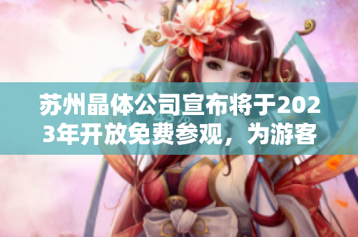 苏州晶体公司宣布将于2023年开放免费参观，为游客提供全新的工厂体验和知识分享