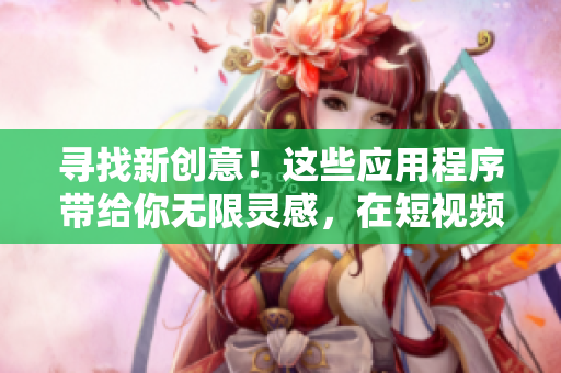 寻找新创意！这些应用程序带给你无限灵感，在短视频编辑领域探索更多可能性