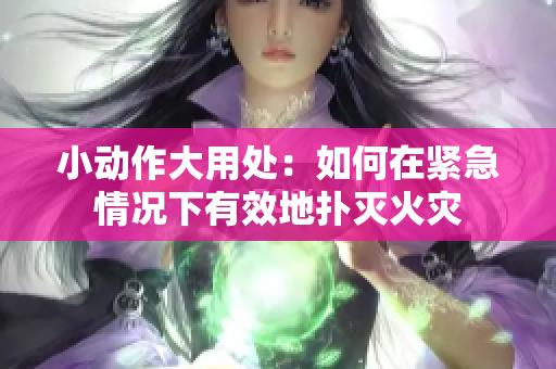小动作大用处：如何在紧急情况下有效地扑灭火灾