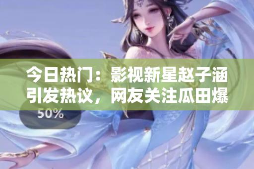 今日热门：影视新星赵子涵引发热议，网友关注瓜田爆料。