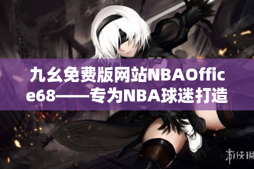 九幺免费版网站NBAOffice68——专为NBA球迷打造的精彩体育资讯平台