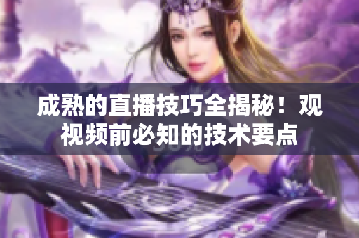 成熟的直播技巧全揭秘！观视频前必知的技术要点