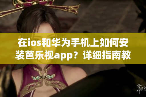 在ios和华为手机上如何安装芭乐视app？详细指南教你如何下载、安装及使用。