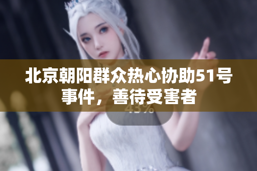 北京朝阳群众热心协助51号事件，善待受害者