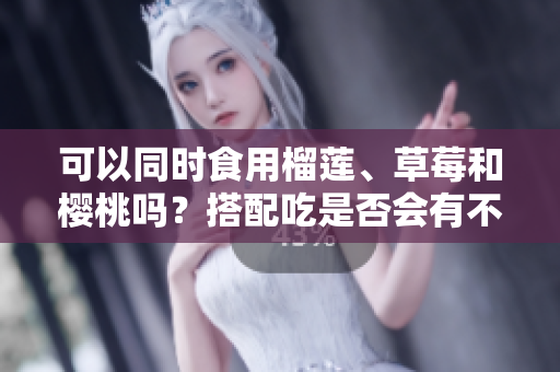 可以同时食用榴莲、草莓和樱桃吗？搭配吃是否会有不适？