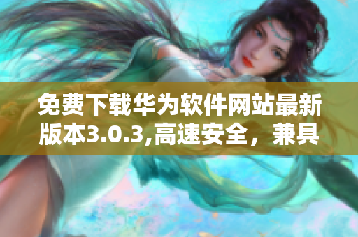 免费下载华为软件网站最新版本3.0.3,高速安全，兼具手机电脑版本