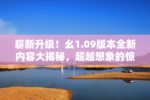 崭新升级！幺1.09版本全新内容大揭秘，超越想象的惊喜等着你