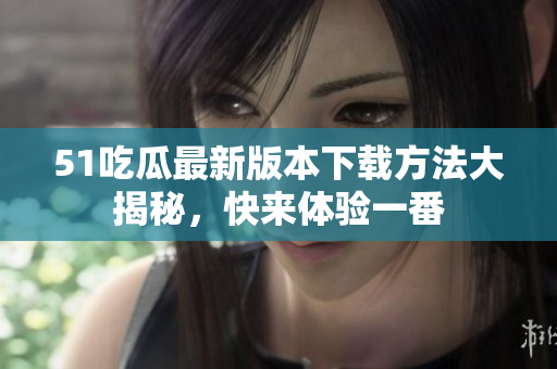 51吃瓜最新版本下载方法大揭秘，快来体验一番