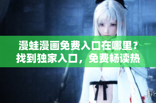 漫蛙漫画免费入口在哪里？找到独家入口，免费畅读热门漫画