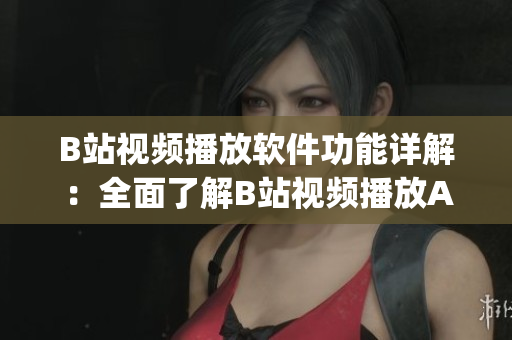 B站视频播放软件功能详解：全面了解B站视频播放App的功能特点。