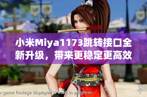 小米Miya1173跳转接口全新升级，带来更稳定更高效的体验！