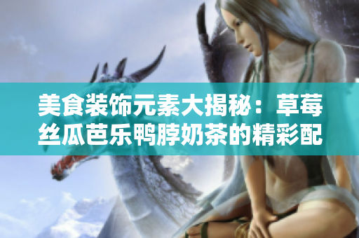 美食装饰元素大揭秘：草莓丝瓜芭乐鸭脖奶茶的精彩配搭揭秘