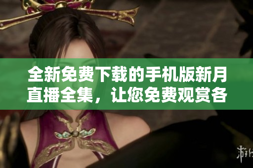全新免费下载的手机版新月直播全集，让您免费观赏各种视频直播