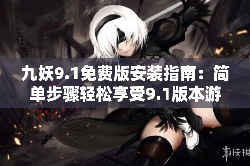 九妖9.1免费版安装指南：简单步骤轻松享受9.1版本游戏！