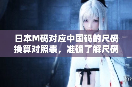 日本M码对应中国码的尺码换算对照表，准确了解尺码变化,详细解读!