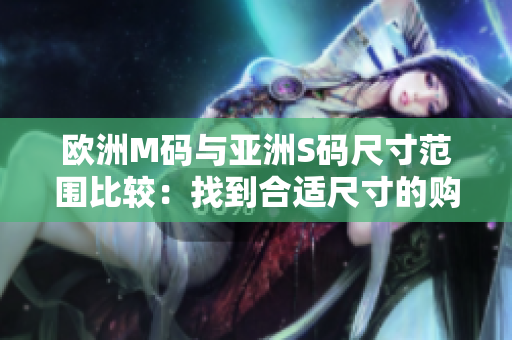 欧洲M码与亚洲S码尺寸范围比较：找到合适尺寸的购物技巧