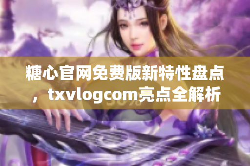 糖心官网免费版新特性盘点，txvlogcom亮点全解析