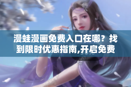 漫蛙漫画免费入口在哪？找到限时优惠指南,开启免费漫画阅读
