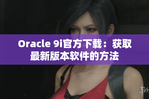 Oracle 9i官方下载：获取最新版本软件的方法
