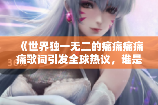 《世界独一无二的痛痛痛痛痛歌词引发全球热议，谁是最受欢迎的歌手？》
