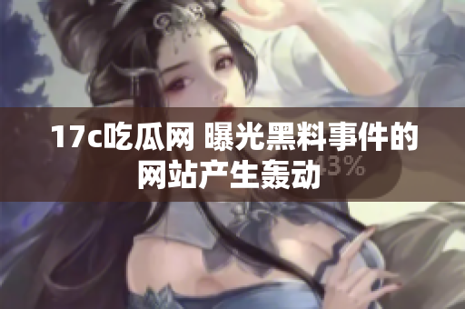 17c吃瓜网 曝光黑料事件的网站产生轰动 