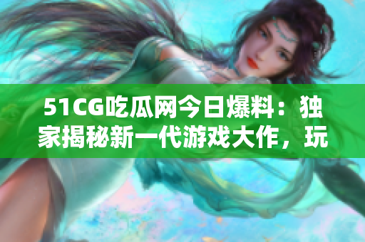 51CG吃瓜网今日爆料：独家揭秘新一代游戏大作，玩家热议情报大揭秘