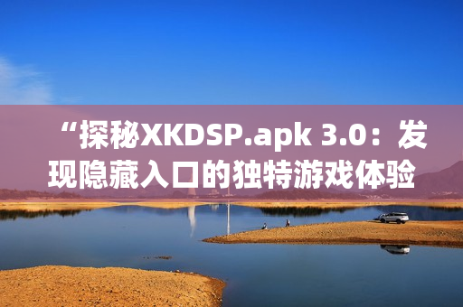 “探秘XKDSP.apk 3.0：发现隐藏入口的独特游戏体验”