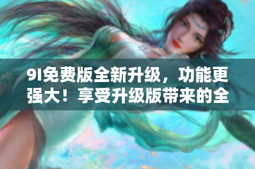 9I免费版全新升级，功能更强大！享受升级版带来的全新体验