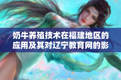 奶牛养殖技术在福建地区的应用及其对辽宁教育网的影响