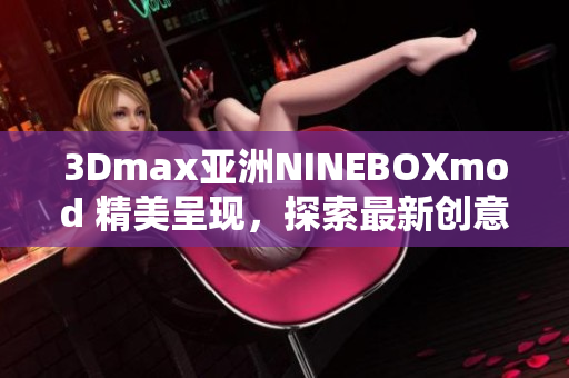 3Dmax亚洲NINEBOXmod 精美呈现，探索最新创意设计灵感