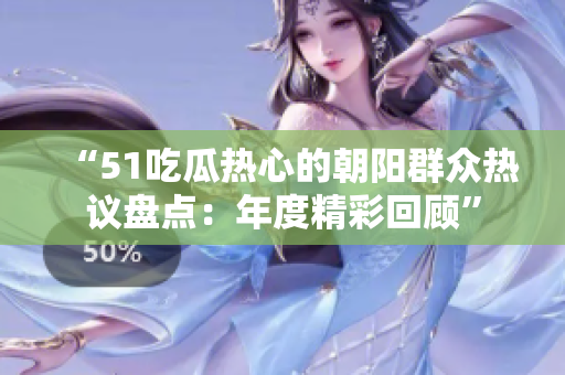 “51吃瓜热心的朝阳群众热议盘点：年度精彩回顾”