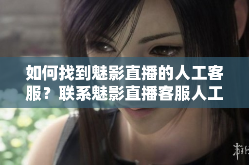 如何找到魅影直播的人工客服？联系魅影直播客服人工客服方式分享