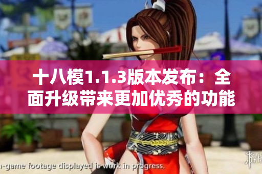 十八模1.1.3版本发布：全面升级带来更加优秀的功能