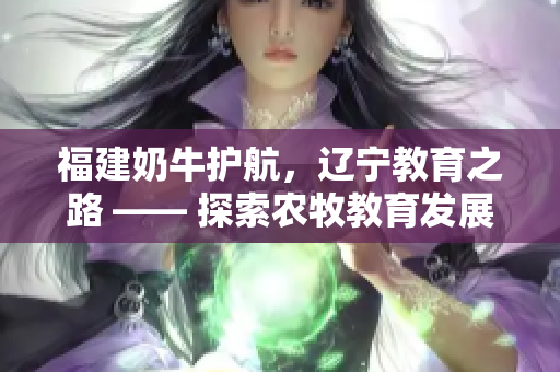 福建奶牛护航，辽宁教育之路 —— 探索农牧教育发展新模式