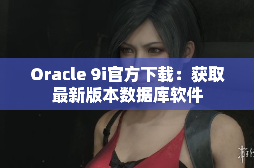 Oracle 9i官方下载：获取最新版本数据库软件