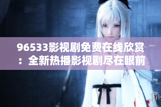 96533影视剧免费在线欣赏：全新热播影视剧尽在眼前