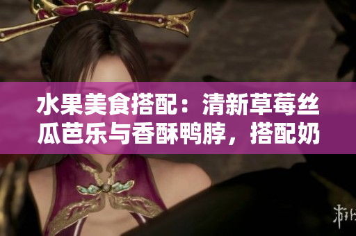 水果美食搭配：清新草莓丝瓜芭乐与香酥鸭脖，搭配奶茶带来独特口感