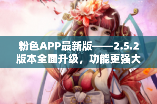 粉色APP最新版——2.5.2版本全面升级，功能更强大