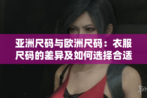 亚洲尺码与欧洲尺码：衣服尺码的差异及如何选择合适尺码