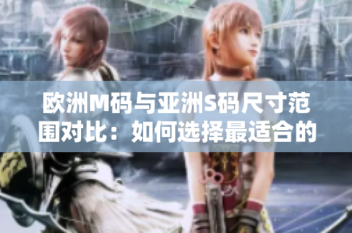 欧洲M码与亚洲S码尺寸范围对比：如何选择最适合的尺码？