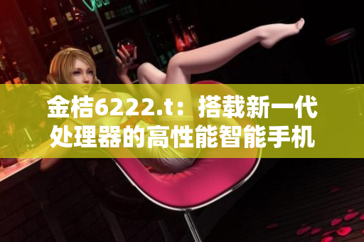 金桔6222.t：搭载新一代处理器的高性能智能手机